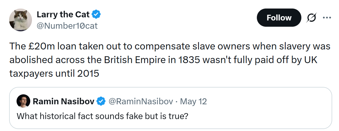 The £20m loan taken out to compensate slave owners when slavery was abolished across the British Empire in 1835 wasn't fully paid off by UK taxpayers until 2015